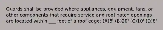 Guards shall be provided where appliances, equipment, fans, or other components that require service and roof hatch openings are located within ___ feet of a roof edge: (A)6' (B)20' (C)10' (D)8'