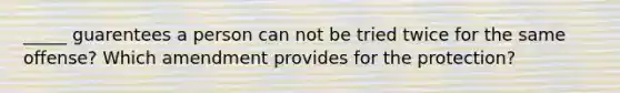 _____ guarentees a person can not be tried twice for the same offense? Which amendment provides for the protection?