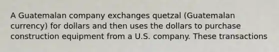 A Guatemalan company exchanges quetzal (Guatemalan currency) for dollars and then uses the dollars to purchase construction equipment from a U.S. company. These transactions