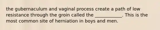 the gubernaculum and vaginal process create a path of low resistance through the groin called the ____________. This is the most common site of herniation in boys and men.