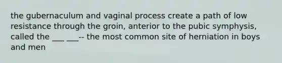 the gubernaculum and vaginal process create a path of low resistance through the groin, anterior to the pubic symphysis, called the ___ ___-- the most common site of herniation in boys and men