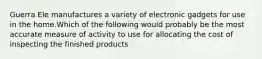 Guerra Ele manufactures a variety of electronic gadgets for use in the home.Which of the following would probably be the most accurate measure of activity to use for allocating the cost of inspecting the finished products