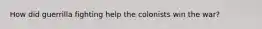 How did guerrilla fighting help the colonists win the war?