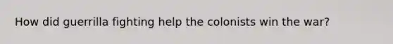 How did guerrilla fighting help the colonists win the war?