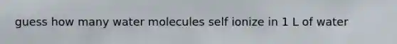 guess how many water molecules self ionize in 1 L of water