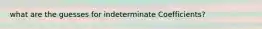 what are the guesses for indeterminate Coefficients?