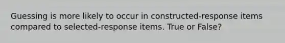 Guessing is more likely to occur in constructed-response items compared to selected-response items. True or False?