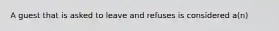 A guest that is asked to leave and refuses is considered a(n)