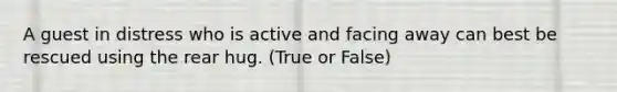 A guest in distress who is active and facing away can best be rescued using the rear hug. (True or False)