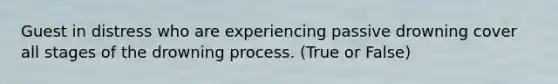 Guest in distress who are experiencing passive drowning cover all stages of the drowning process. (True or False)