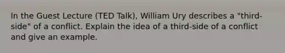 In the Guest Lecture (TED Talk), William Ury describes a "third-side" of a conflict. Explain the idea of a third-side of a conflict and give an example.