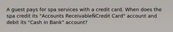 A guest pays for spa services with a credit card. When does the spa credit its "Accounts ReceivableÑCredit Card" account and debit its "Cash in Bank" account?