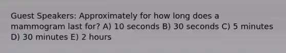Guest Speakers: Approximately for how long does a mammogram last for? A) 10 seconds B) 30 seconds C) 5 minutes D) 30 minutes E) 2 hours