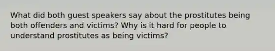 What did both guest speakers say about the prostitutes being both offenders and victims? Why is it hard for people to understand prostitutes as being victims?