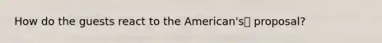 How do the guests react to <a href='https://www.questionai.com/knowledge/keiVE7hxWY-the-american' class='anchor-knowledge'>the american</a>'s proposal?