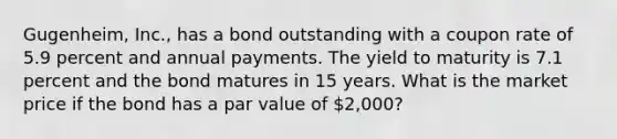 Gugenheim, Inc., has a bond outstanding with a coupon rate of 5.9 percent and annual payments. The yield to maturity is 7.1 percent and the bond matures in 15 years. What is the market price if the bond has a par value of 2,000?