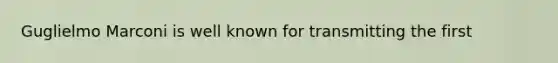 Guglielmo Marconi is well known for transmitting the first