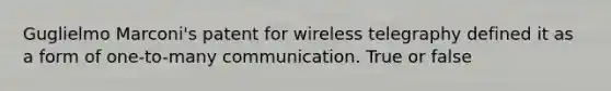 Guglielmo Marconi's patent for wireless telegraphy defined it as a form of one-to-many communication. True or false