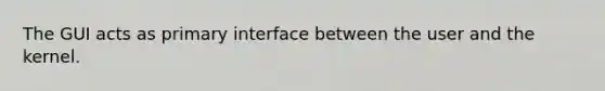 The GUI acts as primary interface between the user and the kernel.