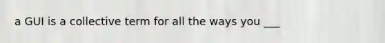 a GUI is a collective term for all the ways you ___