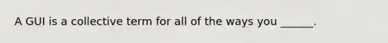 A GUI is a collective term for all of the ways you ______.