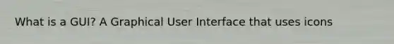 What is a GUI? A Graphical User Interface that uses icons