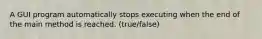 A GUI program automatically stops executing when the end of the main method is reached. (true/false)