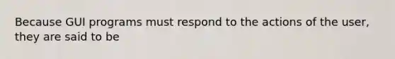 Because GUI programs must respond to the actions of the user, they are said to be