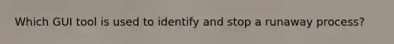 Which GUI tool is used to identify and stop a runaway process?
