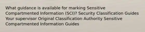 What guidance is available for marking Sensitive Compartmented Information (SCI)? Security Classification Guides Your supervisor Original Classification Authority Sensitive Compartmented Information Guides