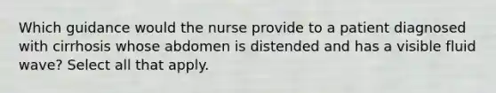 Which guidance would the nurse provide to a patient diagnosed with cirrhosis whose abdomen is distended and has a visible fluid wave? Select all that apply.