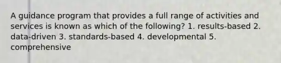 A guidance program that provides a full range of activities and services is known as which of the following? 1. results-based 2. data-driven 3. standards-based 4. developmental 5. comprehensive