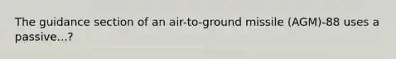 The guidance section of an air-to-ground missile (AGM)-88 uses a passive...?