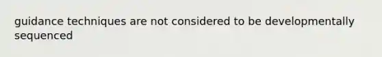 guidance techniques are not considered to be developmentally sequenced