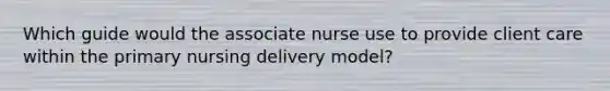 Which guide would the associate nurse use to provide client care within the primary nursing delivery model?