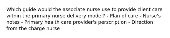 Which guide would the associate nurse use to provide client care within the primary nurse delivery model? - Plan of care - Nurse's notes - Primary health care provider's perscription - Direction from the charge nurse