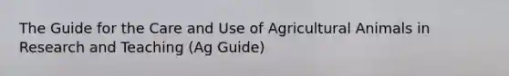 The Guide for the Care and Use of Agricultural Animals in Research and Teaching (Ag Guide)