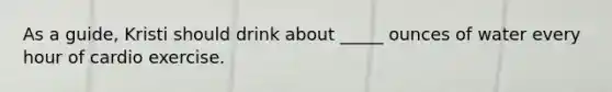 As a guide, Kristi should drink about _____ ounces of water every hour of cardio exercise.
