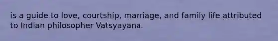 is a guide to love, courtship, marriage, and family life attributed to Indian philosopher Vatsyayana.