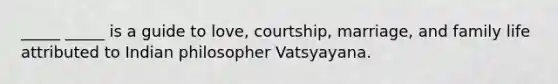 _____ _____ is a guide to love, courtship, marriage, and family life attributed to Indian philosopher Vatsyayana.