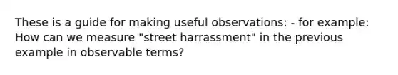 These is a guide for making useful observations: - for example: How can we measure "street harrassment" in the previous example in observable terms?