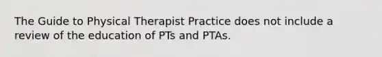 The Guide to Physical Therapist Practice does not include a review of the education of PTs and PTAs.