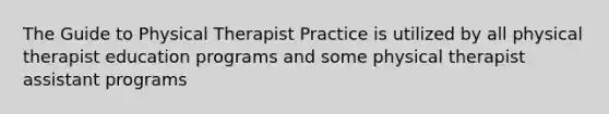 The Guide to Physical Therapist Practice is utilized by all physical therapist education programs and some physical therapist assistant programs