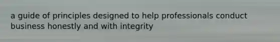 a guide of principles designed to help professionals conduct business honestly and with integrity