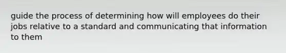 guide the process of determining how will employees do their jobs relative to a standard and communicating that information to them