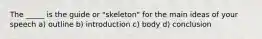 The _____ is the guide or "skeleton" for the main ideas of your speech a) outline b) introduction c) body d) conclusion