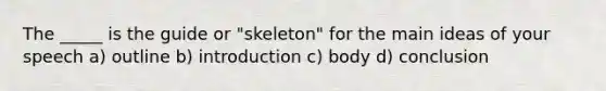 The _____ is the guide or "skeleton" for the main ideas of your speech a) outline b) introduction c) body d) conclusion