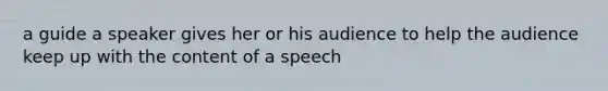 a guide a speaker gives her or his audience to help the audience keep up with the content of a speech