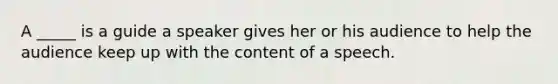 A _____ is a guide a speaker gives her or his audience to help the audience keep up with the content of a speech.