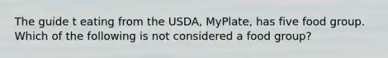 The guide t eating from the USDA, MyPlate, has five food group. Which of the following is not considered a food group?